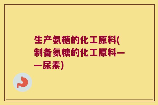 生产氨糖的化工原料(制备氨糖的化工原料——尿素)