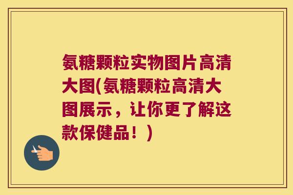 氨糖颗粒实物图片高清大图(氨糖颗粒高清大图展示,让你更了解这款保健品!)