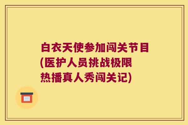 白衣天使参加闯关节目(医护人员挑战极限 热播真人秀闯关记) 白衣天使参加闯关节目(医护人员挑战极限 热播真人秀闯关记)
