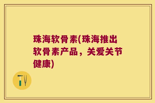 珠海软骨素(珠海推出软骨素产品,关爱关节健康)