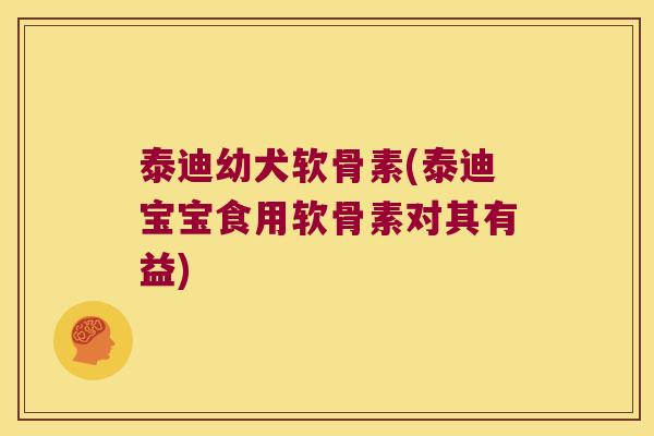 泰迪幼犬软骨素(泰迪宝宝食用软骨素对其有益)