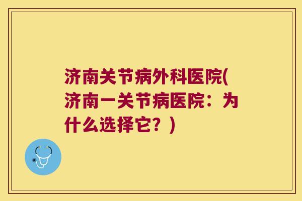 济南关节病外科医院(济南一关节病医院:为什么选择它?)