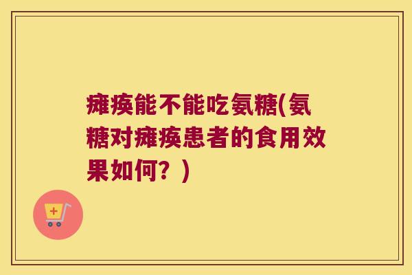 瘫痪能不能吃氨糖(氨糖对瘫痪患者的食用效果如何?)