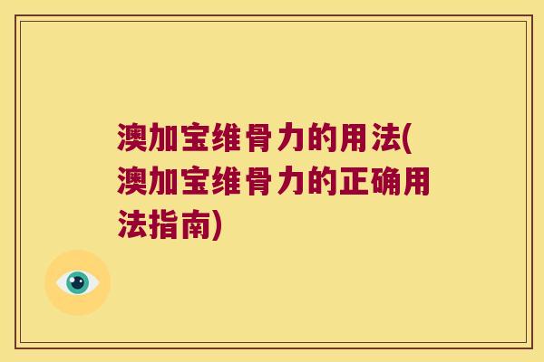 澳加宝维骨力的用法(澳加宝维骨力的正确用法指南)