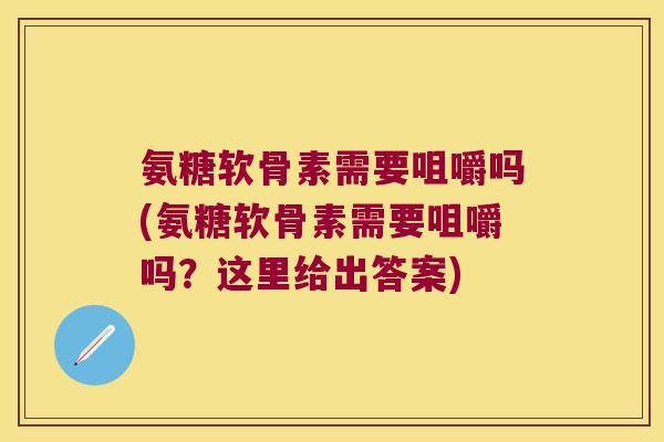 氨糖软骨素需要咀嚼吗(氨糖软骨素需要咀嚼吗?这里给出答案)