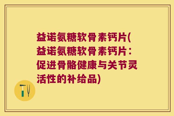 益诺氨糖软骨素钙片(益诺氨糖软骨素钙片:促进骨骼健康与关节灵活性的补给品)