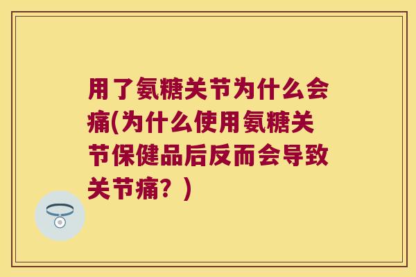 用了氨糖关节为什么会痛(为什么使用氨糖关节保健品后反而会导致关节痛?)