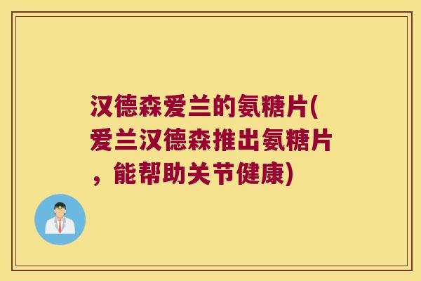 汉德森爱兰的氨糖片(爱兰汉德森推出氨糖片,能帮助关节健康)