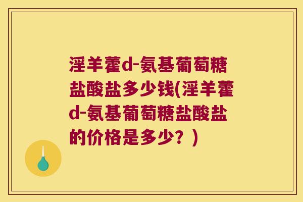 淫羊藿d-氨基葡萄糖盐酸盐多少钱(淫羊藿d-氨基葡萄糖盐酸盐的价格是多少？)