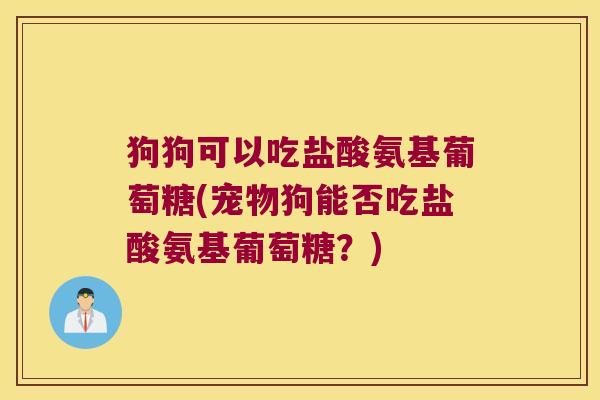 狗狗可以吃盐酸氨基葡萄糖(宠物狗能否吃盐酸氨基葡萄糖?)