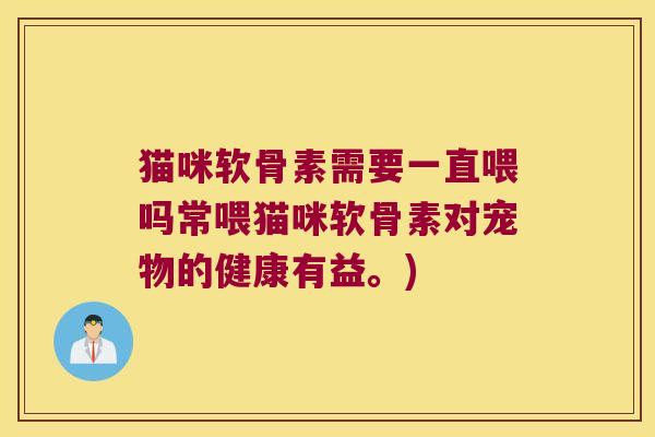 猫咪软骨素需要一直喂吗常喂猫咪软骨素对宠物的健康有益。)