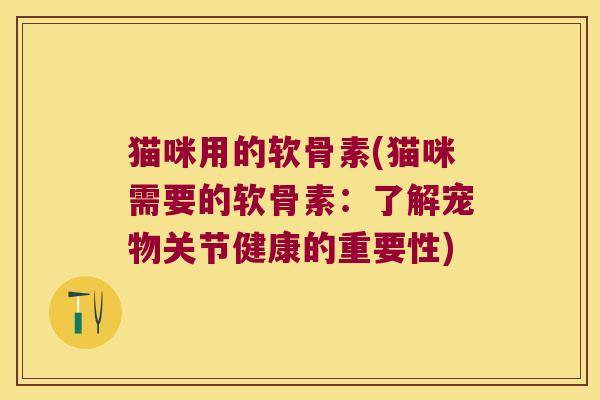 猫咪用的软骨素(猫咪需要的软骨素:了解宠物关节健康的重要性)