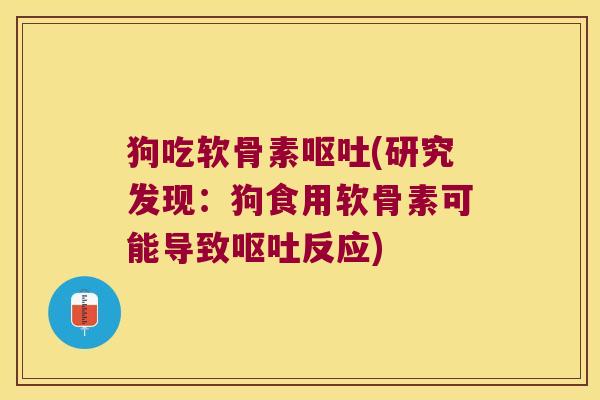 狗吃软骨素呕吐(研究发现:狗食用软骨素可能导致呕吐反应)