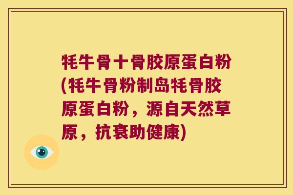 牦牛骨十骨胶原蛋白粉(牦牛骨粉制岛牦骨胶原蛋白粉,源自天然草原,抗衰助健康)