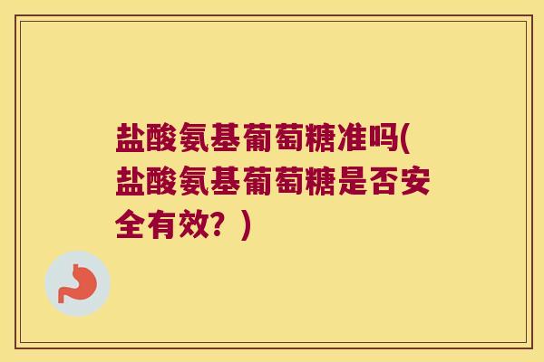 盐酸氨基葡萄糖准吗(盐酸氨基葡萄糖是否安全有效?)