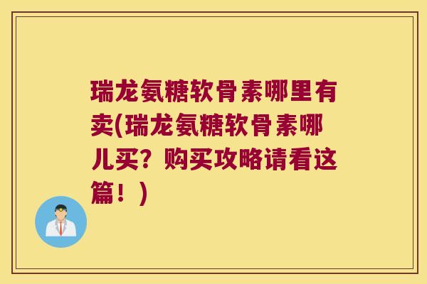 瑞龙氨糖软骨素哪里有卖(瑞龙氨糖软骨素哪儿买?购买攻略请看这篇!)
