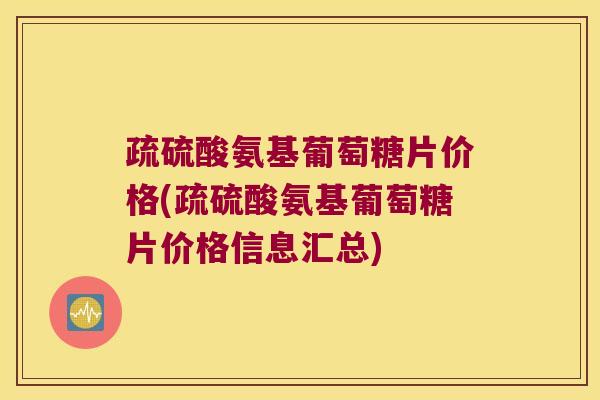 疏硫酸氨基葡萄糖片价格(疏硫酸氨基葡萄糖片价格信息汇总)