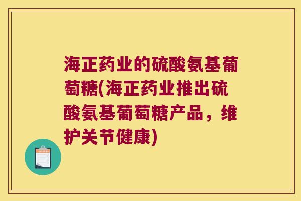 海正药业的硫酸氨基葡萄糖(海正药业推出硫酸氨基葡萄糖产品,维护关节健康) 海正药业的硫酸氨基葡萄糖(海正药业推出硫酸氨基葡萄糖产品,维护关节健康)