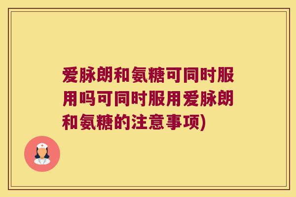 爱脉朗和氨糖可同时服用吗可同时服用爱脉朗和氨糖的注意事项)