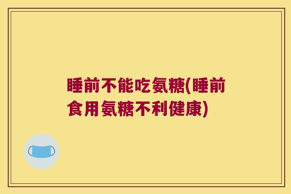 睡前不能吃氨糖(睡前食用氨糖不利健康) 睡前不能吃氨糖(睡前食用氨糖不利健康)