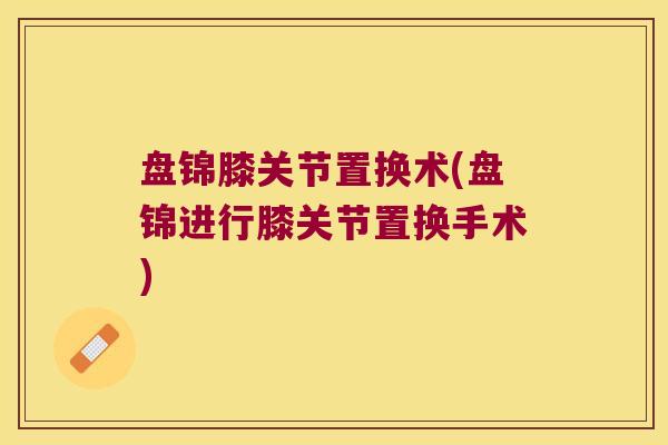 盘锦膝关节置换术(盘锦进行膝关节置换手术)