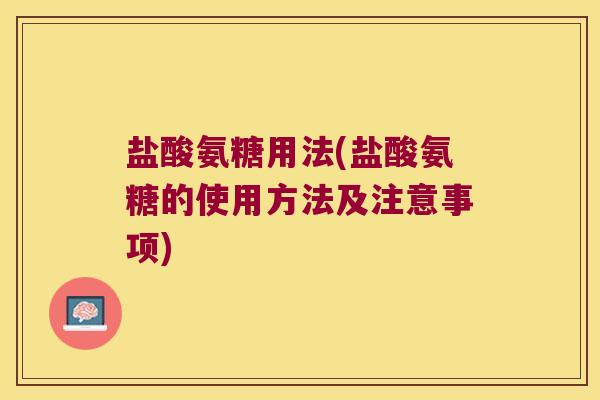 盐酸氨糖用法(盐酸氨糖的使用方法及注意事项)