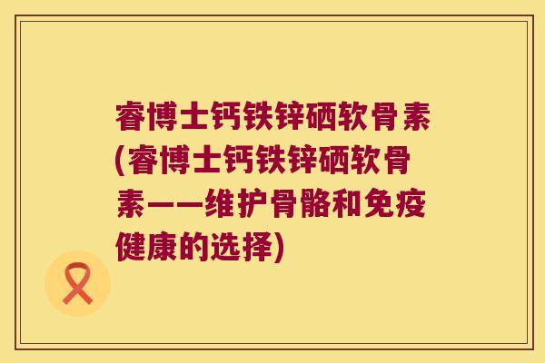 睿博士钙铁锌硒软骨素(睿博士钙铁锌硒软骨素——维护骨骼和免疫健康的选择)