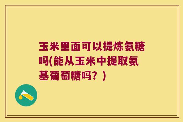 玉米里面可以提炼氨糖吗(能从玉米中提取氨基葡萄糖吗？)