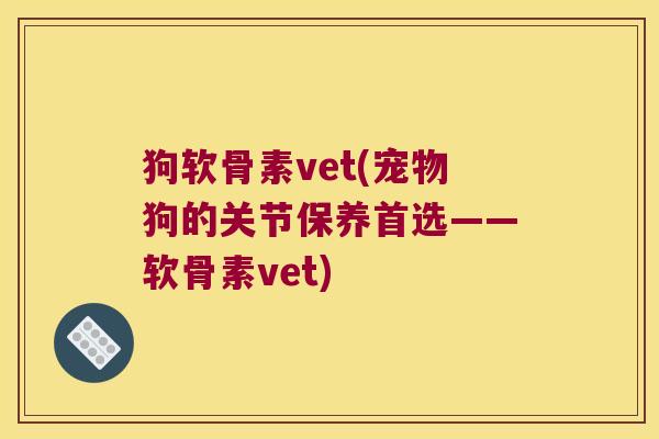 狗软骨素vet(宠物狗的关节保养首选——软骨素vet)