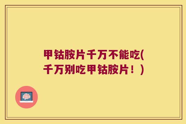 甲钴胺片千万不能吃(千万别吃甲钴胺片!)