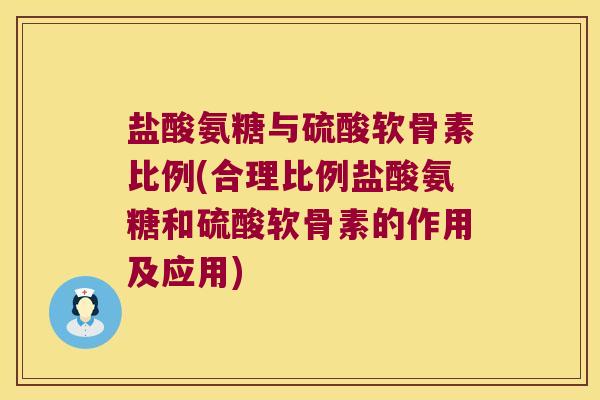 盐酸氨糖与硫酸软骨素比例(合理比例盐酸氨糖和硫酸软骨素的作用及应用)
