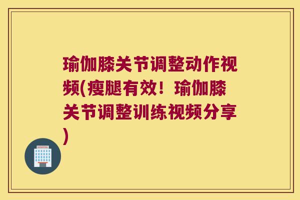 瑜伽膝关节调整动作视频(瘦腿有效!瑜伽膝关节调整训练视频分享)