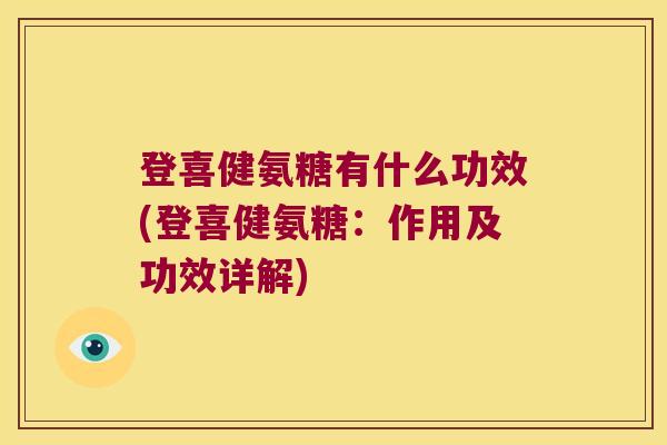 登喜健氨糖有什么功效(登喜健氨糖:作用及功效详解) 登喜健氨糖有什么功效(登喜健氨糖:作用及功效详解)