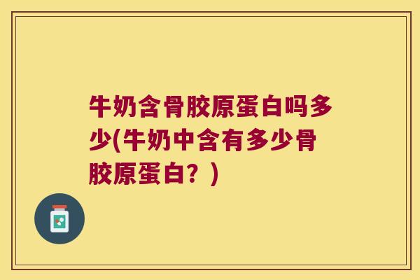 牛奶含骨胶原蛋白吗多少(牛奶中含有多少骨胶原蛋白?)