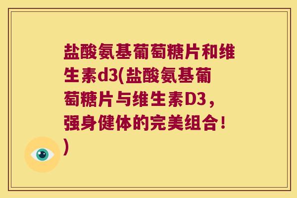 盐酸氨基葡萄糖片和维生素d3(盐酸氨基葡萄糖片与维生素D3，强身健体的完美组合！)