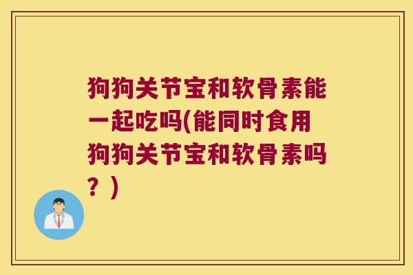 狗狗关节宝和软骨素能一起吃吗(能同时食用狗狗关节宝和软骨素吗?)