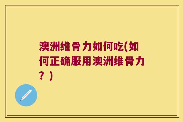澳洲维骨力如何吃(如何正确服用澳洲维骨力?)