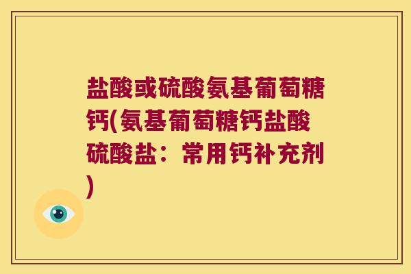 盐酸或硫酸氨基葡萄糖钙(氨基葡萄糖钙盐酸硫酸盐:常用钙补充剂)