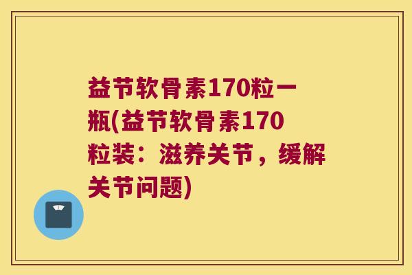 益节软骨素170粒一瓶(益节软骨素170粒装:滋养关节,缓解关节问题)