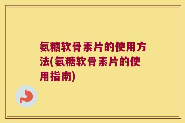 氨糖软骨素片的使用方法(氨糖软骨素片的使用指南)