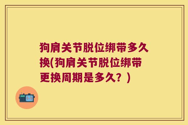狗肩关节脱位绑带多久换(狗肩关节脱位绑带更换周期是多久?)