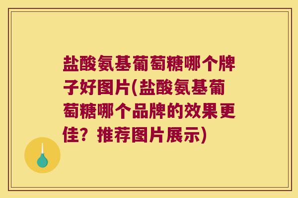 盐酸氨基葡萄糖哪个牌子好图片(盐酸氨基葡萄糖哪个品牌的效果更佳?推荐图片展示)