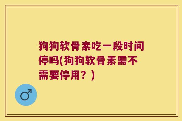 狗狗软骨素吃一段时间停吗(狗狗软骨素需不需要停用?)