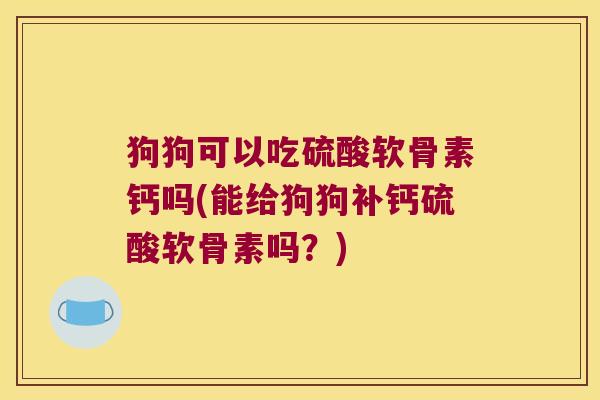 狗狗可以吃硫酸软骨素钙吗(能给狗狗补钙硫酸软骨素吗?)