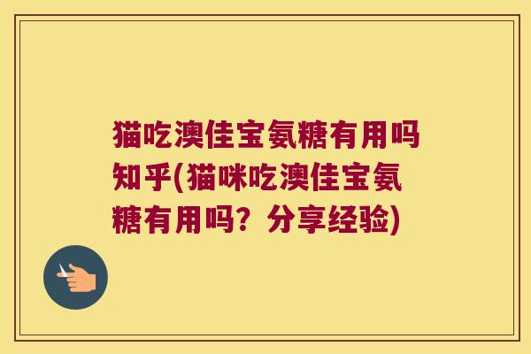 猫吃澳佳宝氨糖有用吗知乎(猫咪吃澳佳宝氨糖有用吗?分享经验)