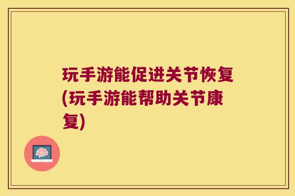 玩手游能促进关节恢复(玩手游能帮助关节康复)