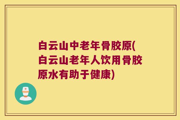 白云山中老年骨胶原(白云山老年人饮用骨胶原水有助于健康)