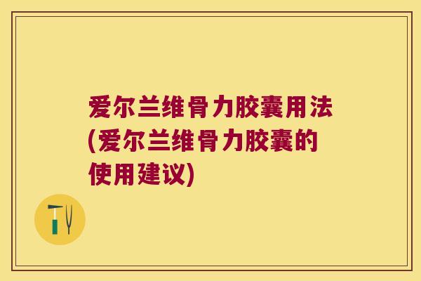 爱尔兰维骨力胶囊用法(爱尔兰维骨力胶囊的使用建议)
