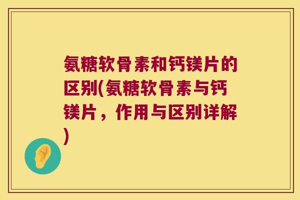 氨糖软骨素和钙镁片的区别(氨糖软骨素与钙镁片,作用与区别详解)