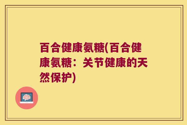 百合健康氨糖(百合健康氨糖:关节健康的天然保护)